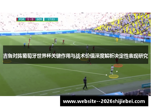 吉鲁对阵葡萄牙世界杯关键作用与战术价值深度解析决定性表现研究