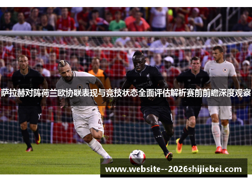 萨拉赫对阵荷兰欧协联表现与竞技状态全面评估解析赛前前瞻深度观察 萨拉赫对阵荷兰欧协联表现与竞技状态全面评估解析赛前前瞻深度观察
