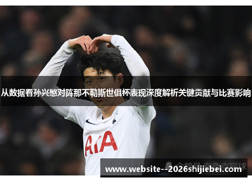 从数据看孙兴慜对阵那不勒斯世俱杯表现深度解析关键贡献与比赛影响