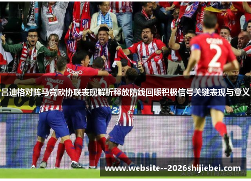 吕迪格对阵马竞欧协联表现解析释放防线回暖积极信号关键表现与意义