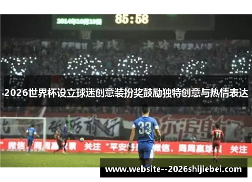 2026世界杯设立球迷创意装扮奖鼓励独特创意与热情表达