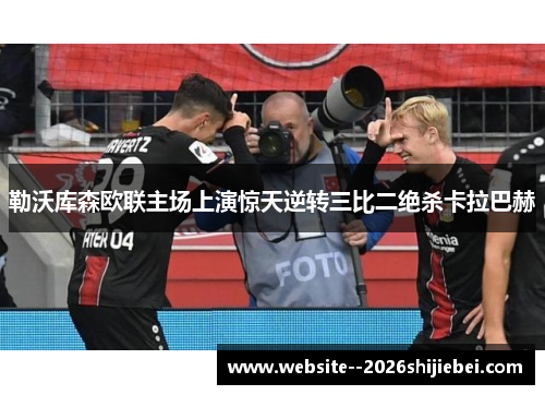 勒沃库森欧联主场上演惊天逆转三比二绝杀卡拉巴赫