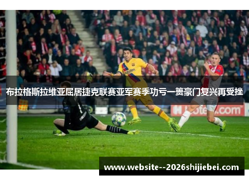 布拉格斯拉维亚屈居捷克联赛亚军赛季功亏一篑豪门复兴再受挫