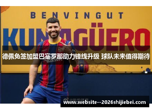 德佩免签加盟巴塞罗那助力锋线升级 球队未来值得期待