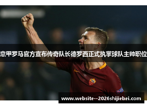 意甲罗马官方宣布传奇队长德罗西正式执掌球队主帅职位