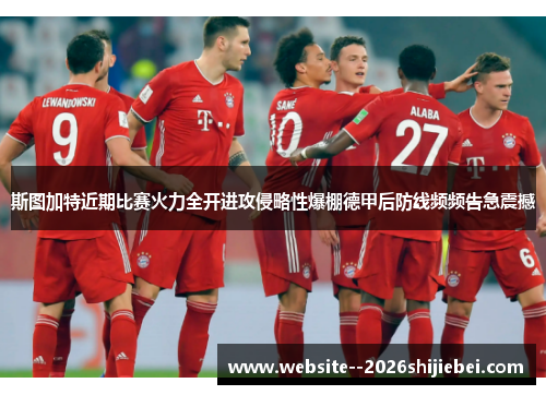 斯图加特近期比赛火力全开进攻侵略性爆棚德甲后防线频频告急震撼