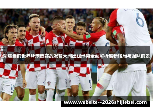 聚焦当前世界杯预选赛战况各大洲出线形势全面解析最新格局与强队前景