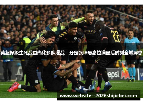 英超保级生死战白热化多队混战一分定乾坤悬念拉满最后时刻全城屏息