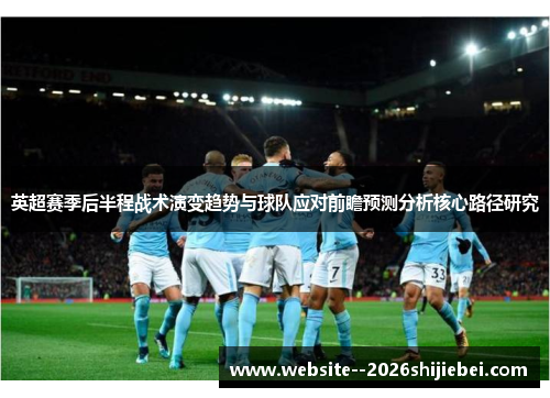 英超赛季后半程战术演变趋势与球队应对前瞻预测分析核心路径研究