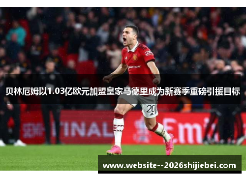 贝林厄姆以1.03亿欧元加盟皇家马德里成为新赛季重磅引援目标 贝林厄姆以1.03亿欧元加盟皇家马德里成为新赛季重磅引援目标