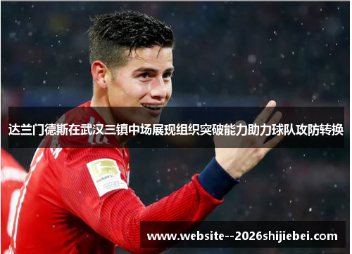 达兰门德斯在武汉三镇中场展现组织突破能力助力球队攻防转换 达兰门德斯在武汉三镇中场展现组织突破能力助力球队攻防转换