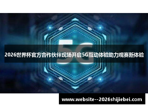 2026世界杯官方合作伙伴现场开启5G互动体验助力观赛新体验 2026世界杯官方合作伙伴现场开启5G互动体验助力观赛新体验