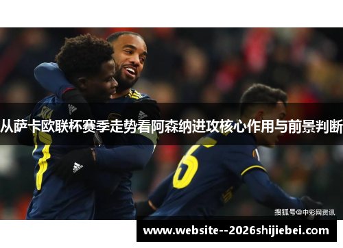 从萨卡欧联杯赛季走势看阿森纳进攻核心作用与前景判断 从萨卡欧联杯赛季走势看阿森纳进攻核心作用与前景判断
