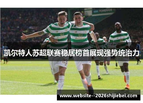 凯尔特人苏超联赛稳居榜首展现强势统治力 凯尔特人苏超联赛稳居榜首展现强势统治力
