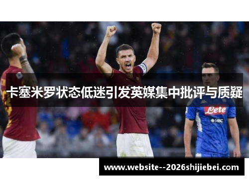 卡塞米罗状态低迷引发英媒集中批评与质疑 卡塞米罗状态低迷引发英媒集中批评与质疑