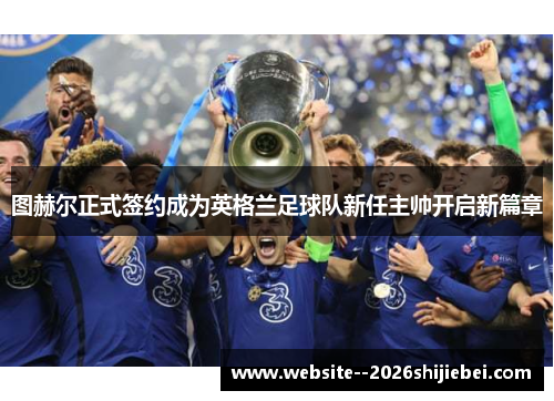 图赫尔正式签约成为英格兰足球队新任主帅开启新篇章