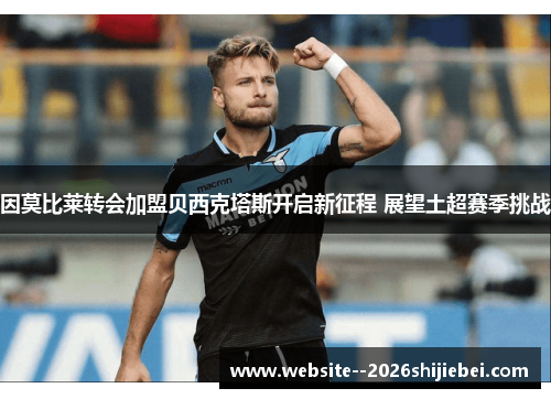 因莫比莱转会加盟贝西克塔斯开启新征程 展望土超赛季挑战 因莫比莱转会加盟贝西克塔斯开启新征程 展望土超赛季挑战