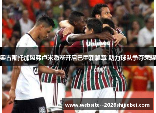 奥古斯托加盟弗卢米嫩塞开启巴甲新篇章 助力球队争夺荣耀