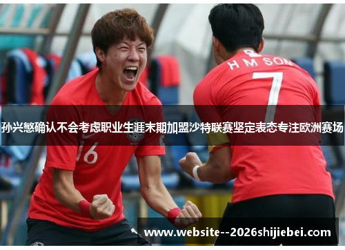 孙兴慜确认不会考虑职业生涯末期加盟沙特联赛坚定表态专注欧洲赛场