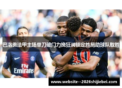 巴洛贡法甲主场单刀破门力挽狂澜锁定胜局助球队取胜 巴洛贡法甲主场单刀破门力挽狂澜锁定胜局助球队取胜