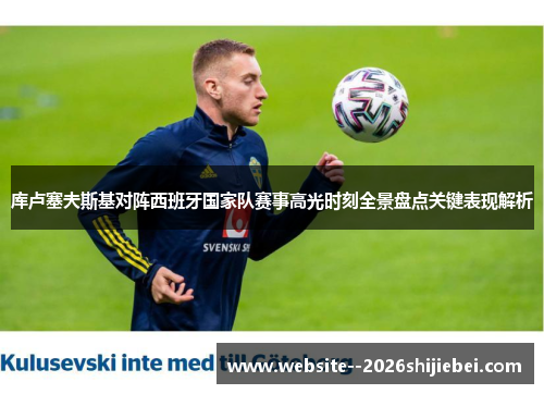 库卢塞夫斯基对阵西班牙国家队赛事高光时刻全景盘点关键表现解析