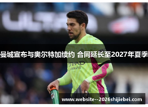 曼城宣布与奥尔特加续约 合同延长至2027年夏季
