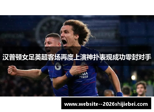 汉普顿女足英超客场再度上演神扑表现成功零封对手