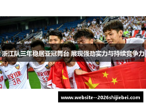 浙江队三年稳居亚冠舞台 展现强劲实力与持续竞争力