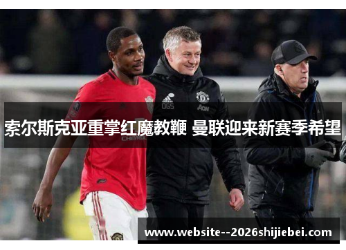 索尔斯克亚重掌红魔教鞭 曼联迎来新赛季希望