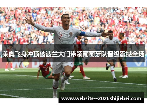 莱奥飞身冲顶破波兰大门带领葡萄牙队晋级震撼全场
