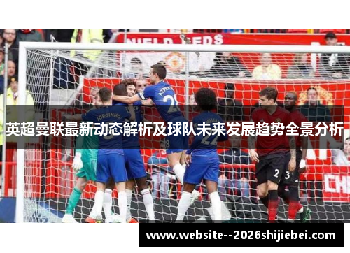 英超曼联最新动态解析及球队未来发展趋势全景分析