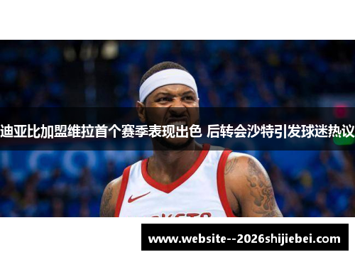 迪亚比加盟维拉首个赛季表现出色 后转会沙特引发球迷热议