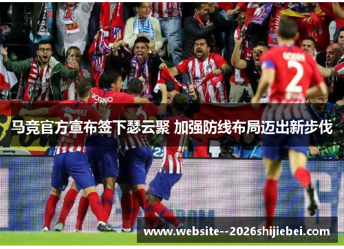 马竞官方宣布签下瑟云聚 加强防线布局迈出新步伐