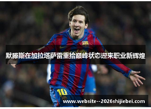 默滕斯在加拉塔萨雷重拾巅峰状态迎来职业新辉煌