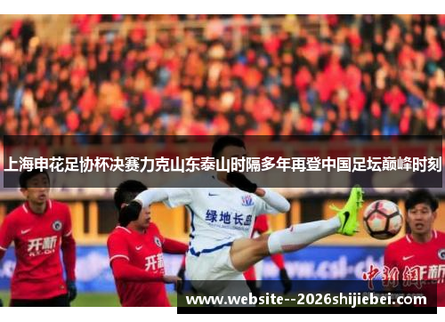 上海申花足协杯决赛力克山东泰山时隔多年再登中国足坛巅峰时刻