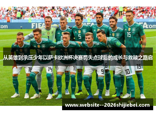从英雄到承压少年以萨卡欧洲杯决赛罚失点球后的成长与救赎之路启
