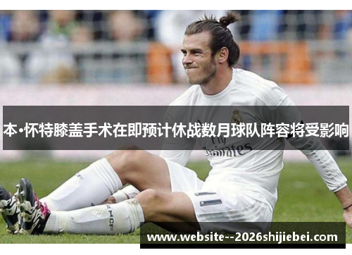 本·怀特膝盖手术在即预计休战数月球队阵容将受影响