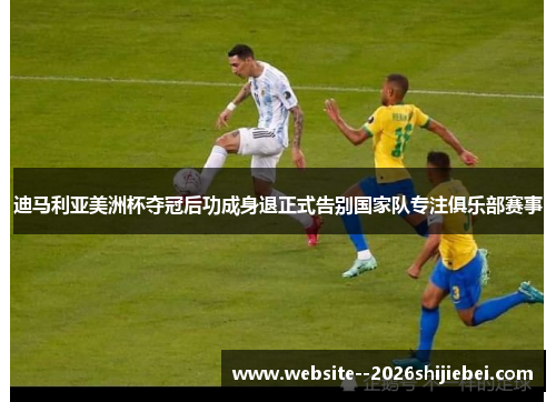 迪马利亚美洲杯夺冠后功成身退正式告别国家队专注俱乐部赛事