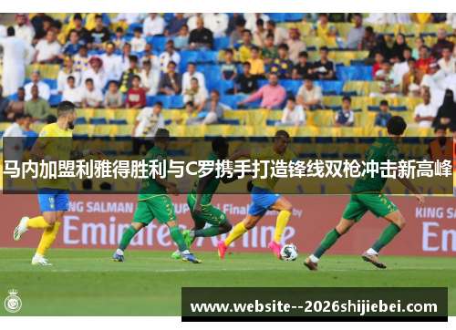 马内加盟利雅得胜利与C罗携手打造锋线双枪冲击新高峰
