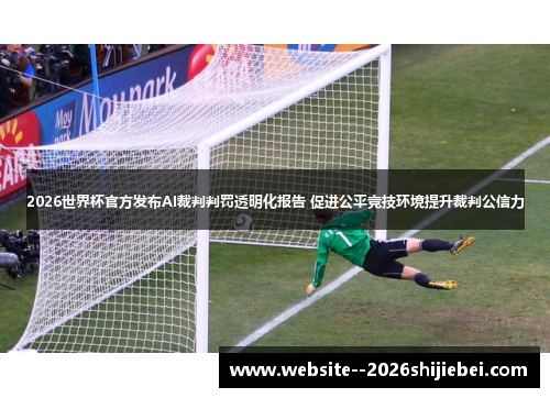 2026世界杯官方发布AI裁判判罚透明化报告 促进公平竞技环境提升裁判公信力