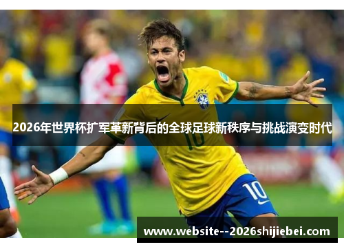 2026年世界杯扩军革新背后的全球足球新秩序与挑战演变时代