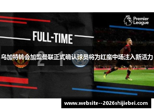 乌加特转会加盟曼联正式确认球员将为红魔中场注入新活力