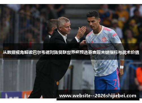 从数据视角解读巴尔韦德对阵曼联世界杯预选赛表现关键指标与战术价值