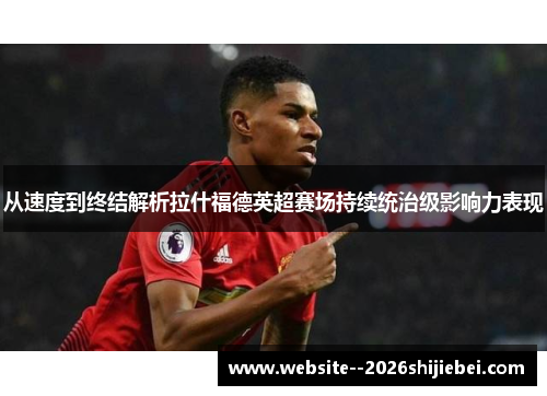 从速度到终结解析拉什福德英超赛场持续统治级影响力表现 从速度到终结解析拉什福德英超赛场持续统治级影响力表现