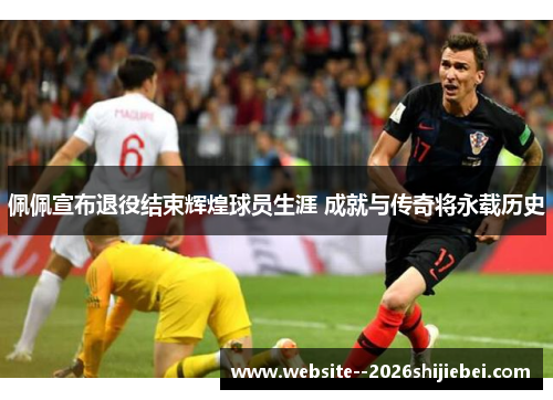 佩佩宣布退役结束辉煌球员生涯 成就与传奇将永载历史