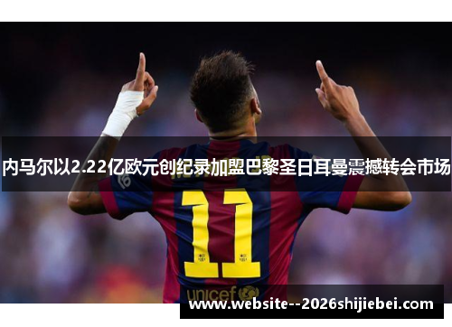 内马尔以2.22亿欧元创纪录加盟巴黎圣日耳曼震撼转会市场
