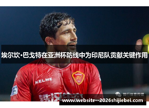 埃尔坎·巴戈特在亚洲杯防线中为印尼队贡献关键作用