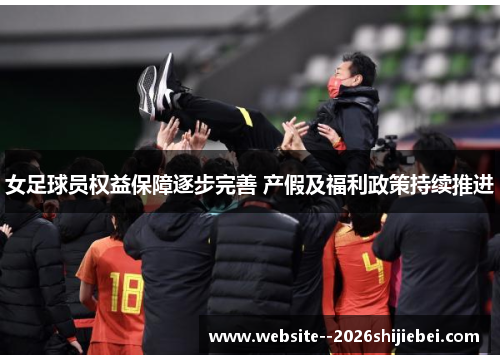 女足球员权益保障逐步完善 产假及福利政策持续推进 女足球员权益保障逐步完善 产假及福利政策持续推进