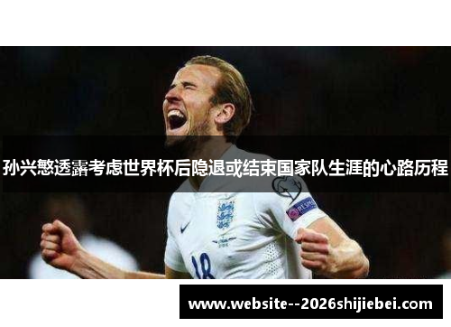 孙兴慜透露考虑世界杯后隐退或结束国家队生涯的心路历程 孙兴慜透露考虑世界杯后隐退或结束国家队生涯的心路历程
