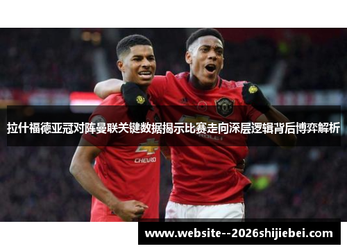 拉什福德亚冠对阵曼联关键数据揭示比赛走向深层逻辑背后博弈解析